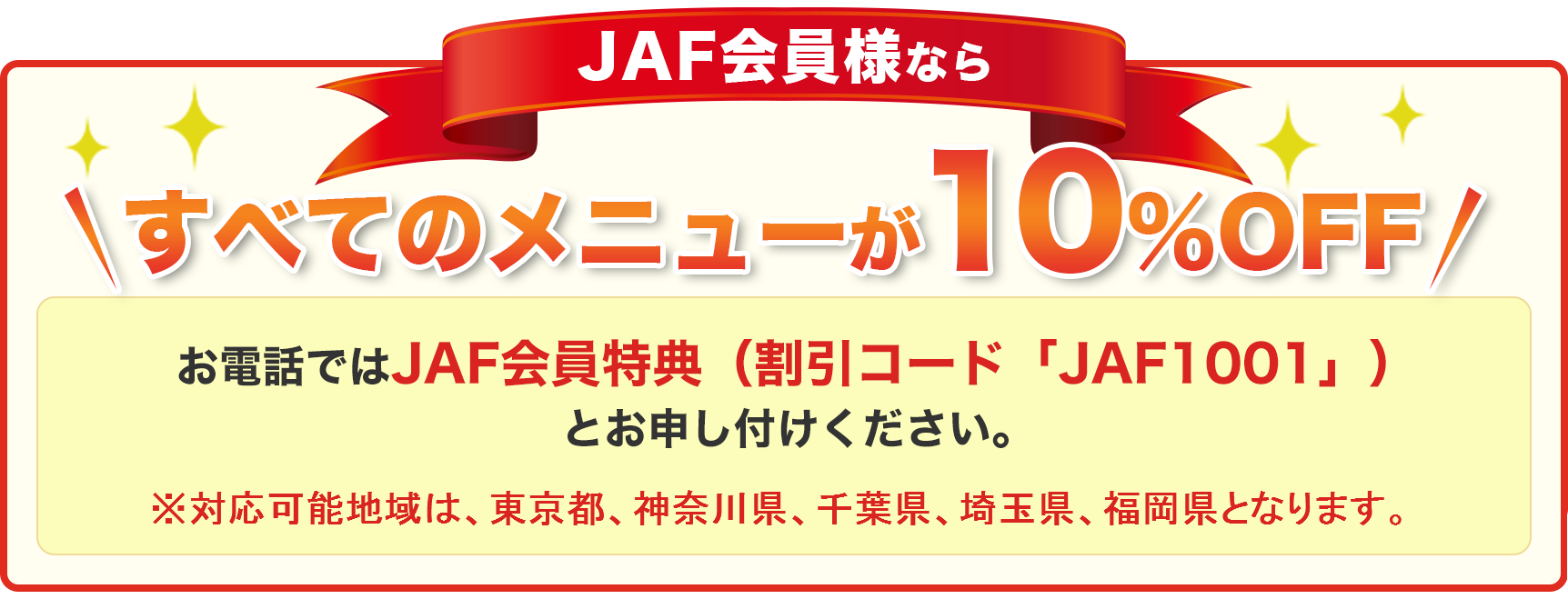 JAF会員様ならすべてのメニューが10%OFFお電話では「JAF会員特典（割引コード「JAF1001」）」とお申し付けください。